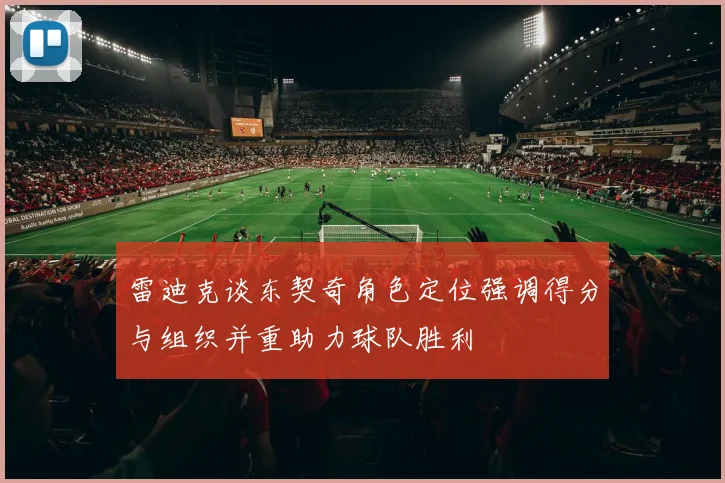 雷迪克谈东契奇角色定位强调得分与组织并重助力球队胜利