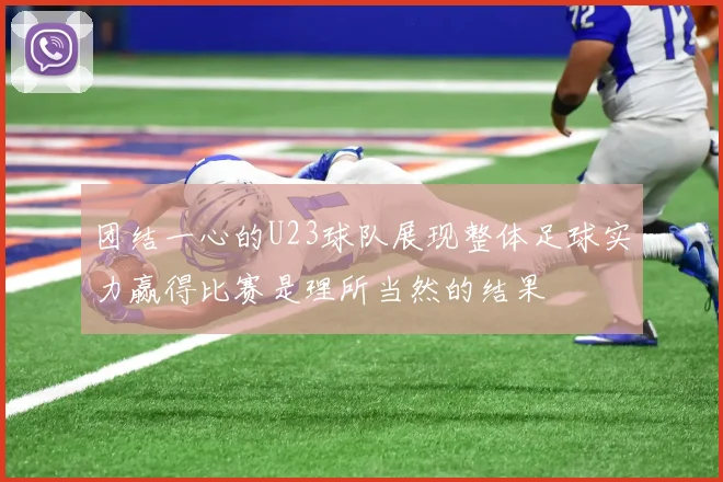 团结一心的U23球队展现整体足球实力赢得比赛是理所当然的结果