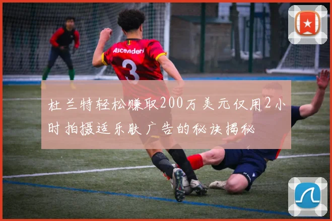 杜兰特轻松赚取200万美元仅用2小时拍摄适乐肤广告的秘诀揭秘