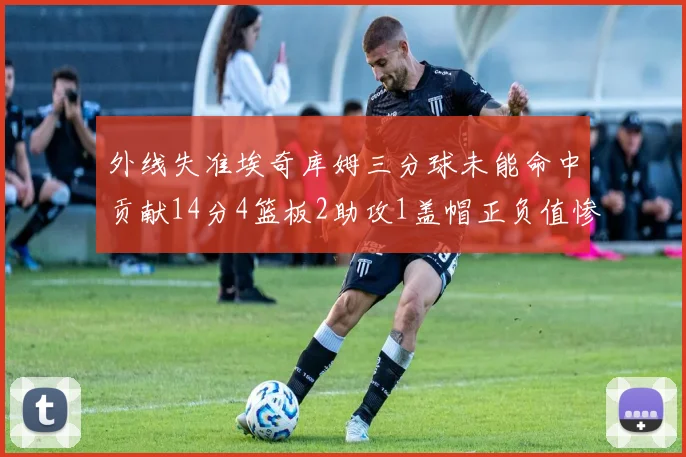 外线失准埃奇库姆三分球未能命中贡献14分4篮板2助攻1盖帽正负值惨淡29