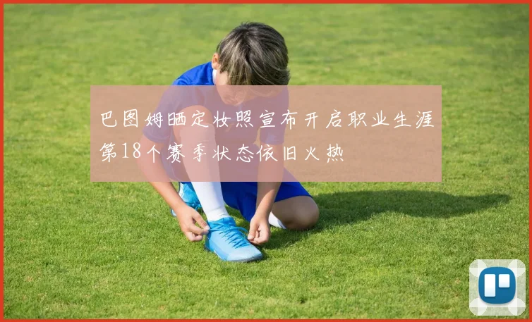 巴图姆晒定妆照宣布开启职业生涯第18个赛季状态依旧火热