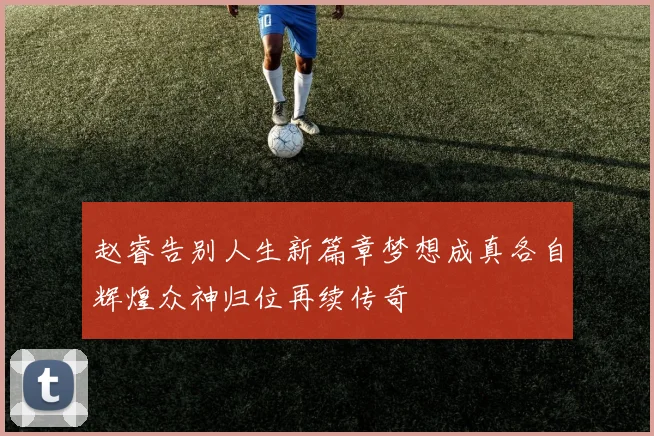 赵睿告别人生新篇章梦想成真各自辉煌众神归位再续传奇