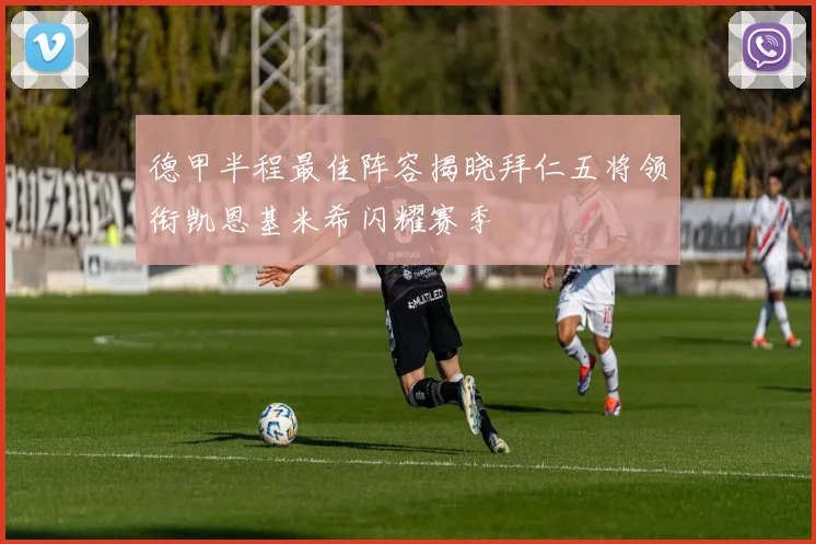 德甲半程最佳阵容揭晓拜仁五将领衔凯恩基米希闪耀赛季