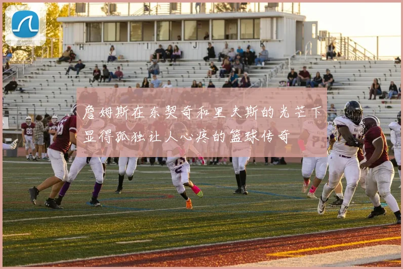 詹姆斯在东契奇和里夫斯的光芒下显得孤独让人心疼的篮球传奇