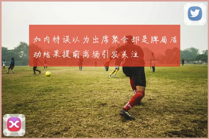 加内特误以为出席聚会却是牌局活动结果提前离场引发关注