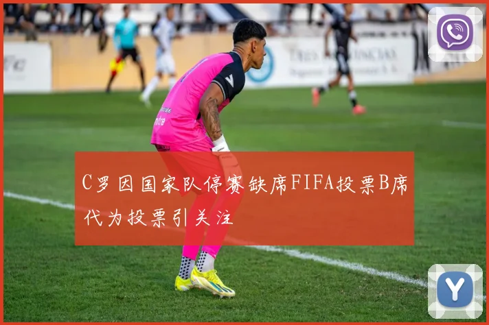 C罗因国家队停赛缺席FIFA投票B席代为投票引关注