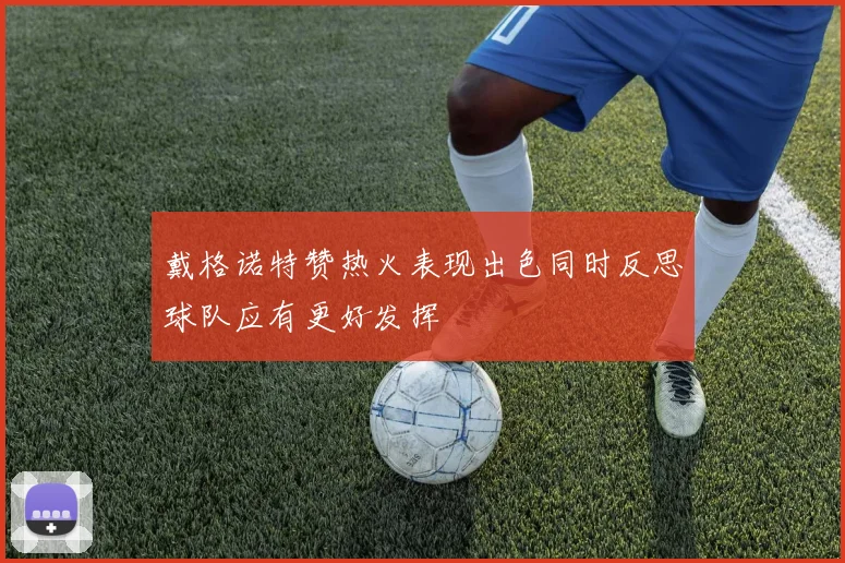 戴格诺特赞热火表现出色同时反思球队应有更好发挥