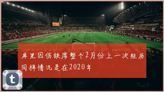 库里因伤缺席整个2月份上一次经历同样情况是在2020年