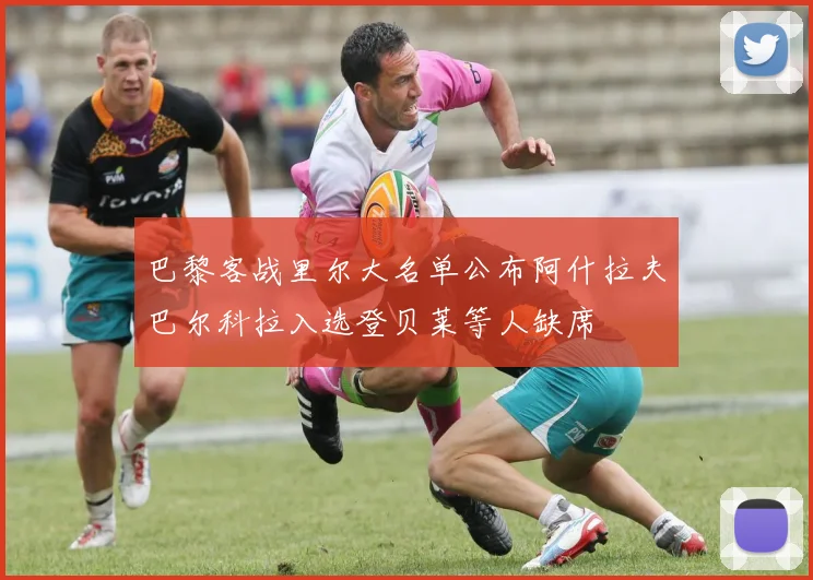 巴黎客战里尔大名单公布阿什拉夫巴尔科拉入选登贝莱等人缺席