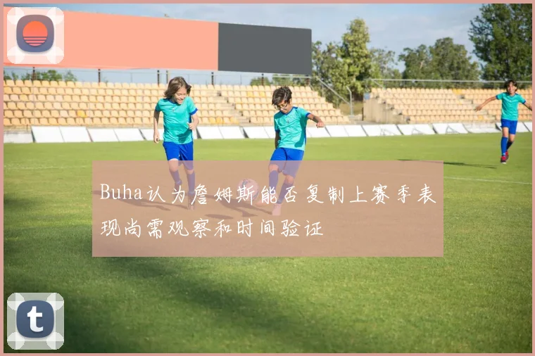 Buha认为詹姆斯能否复制上赛季表现尚需观察和时间验证