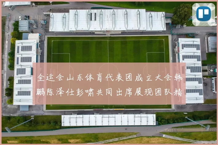 全运会山东体育代表团成立大会韩鹏陈泽仕彭啸共同出席展现团队精神与风采