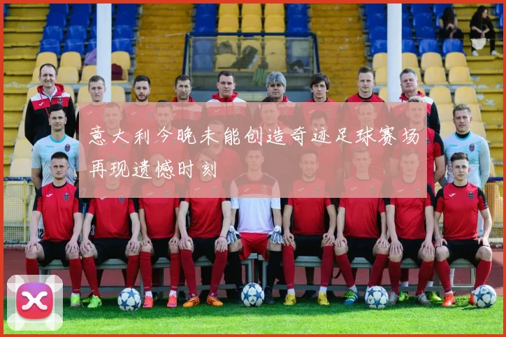 意大利今晚未能创造奇迹足球赛场再现遗憾时刻