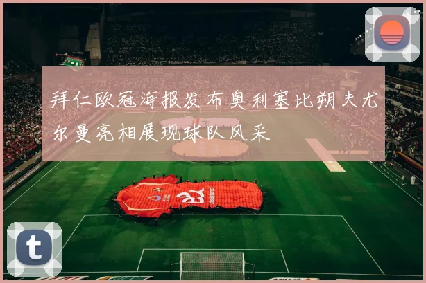 拜仁欧冠海报发布奥利塞比朔夫尤尔曼亮相展现球队风采