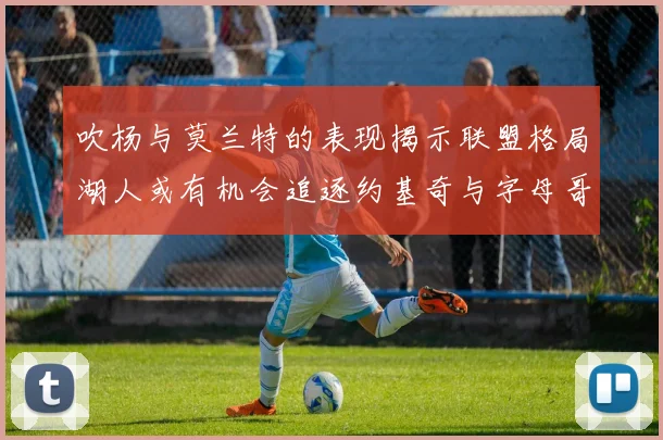 吹杨与莫兰特的表现揭示联盟格局湖人或有机会追逐约基奇与字母哥