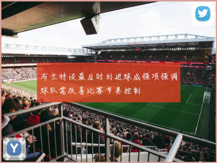 布兰特谈最后时刻进球成强项强调球队需改善比赛节奏控制