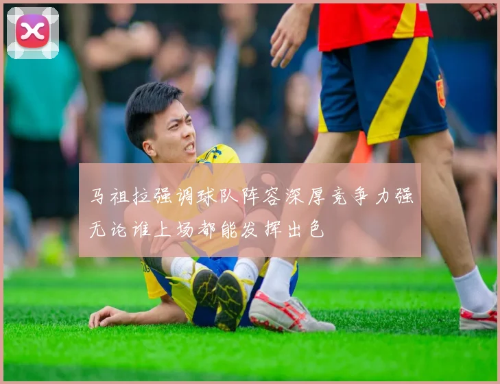 马祖拉强调球队阵容深厚竞争力强无论谁上场都能发挥出色