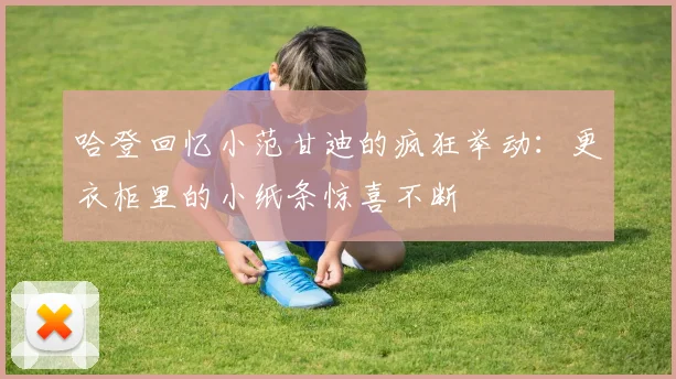 哈登回忆小范甘迪的疯狂举动：更衣柜里的小纸条惊喜不断