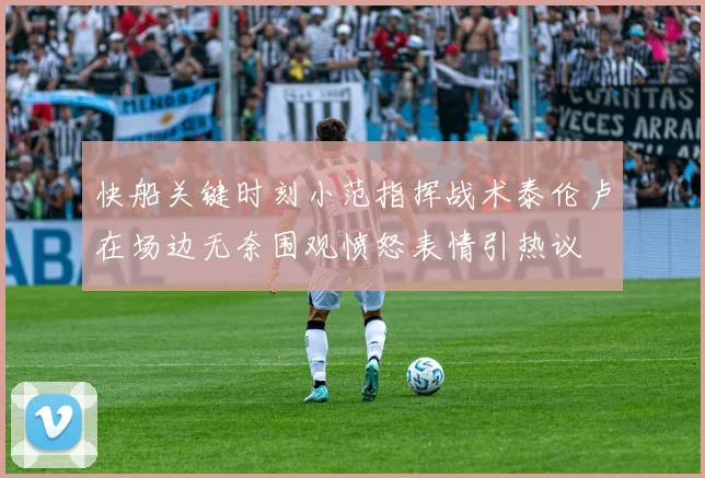 快船关键时刻小范指挥战术泰伦卢在场边无奈围观愤怒表情引热议