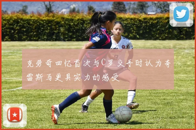 克劳奇回忆首次与C罗交手时认为夸雷斯马更具实力的感受