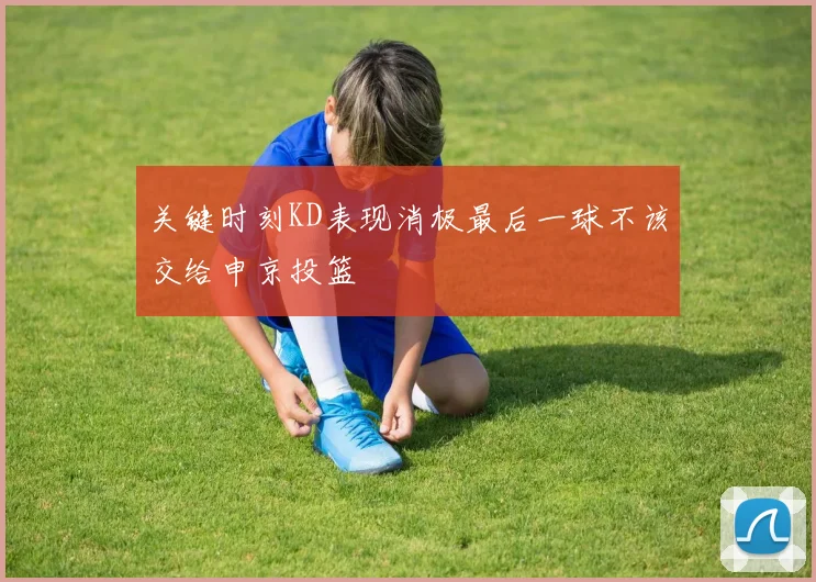 关键时刻KD表现消极最后一球不该交给申京投篮