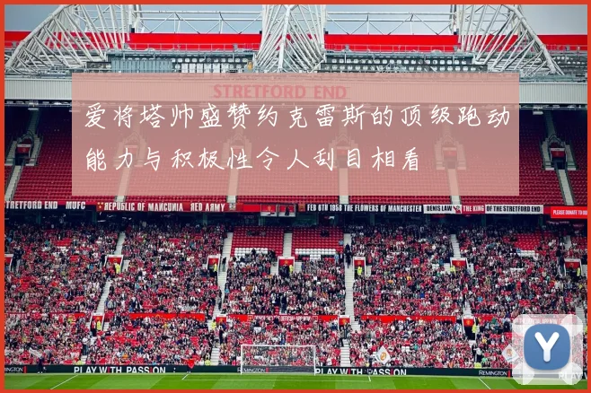 爱将塔帅盛赞约克雷斯的顶级跑动能力与积极性令人刮目相看