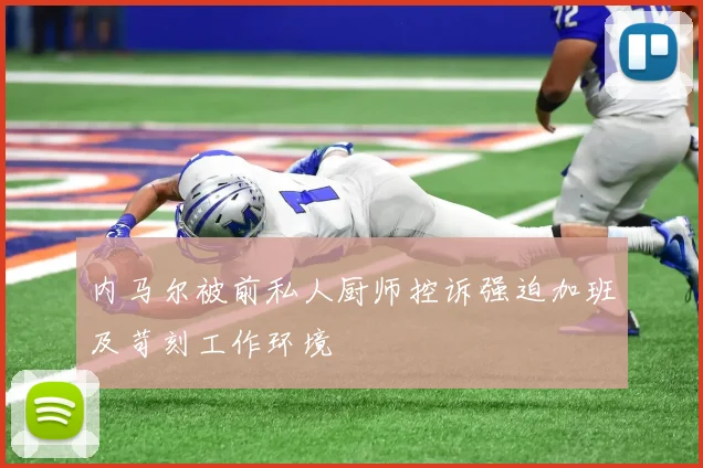 内马尔被前私人厨师控诉强迫加班及苛刻工作环境