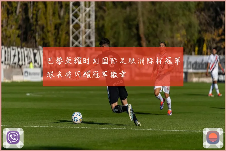 巴黎荣耀时刻国际足联洲际杯冠军球衣将闪耀冠军徽章