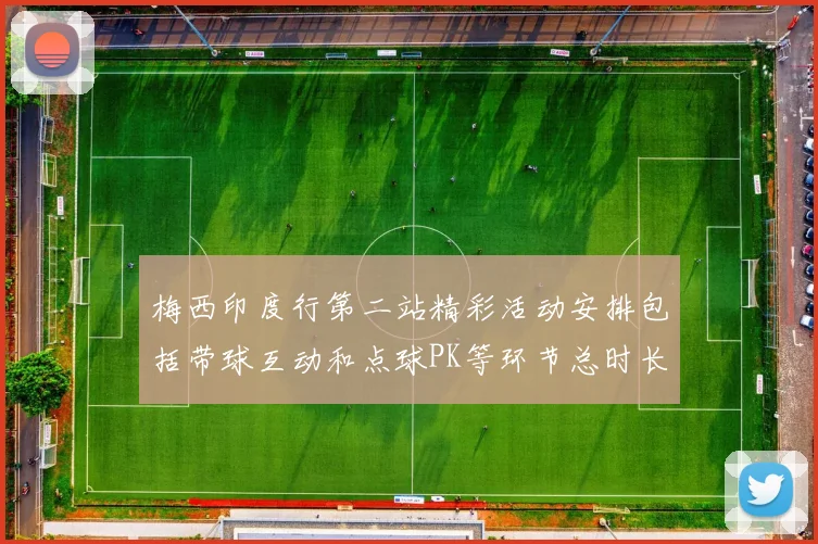 梅西印度行第二站精彩活动安排包括带球互动和点球PK等环节总时长80分钟