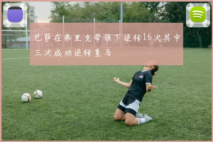 巴萨在弗里克带领下逆转16次其中三次成功逆转皇马