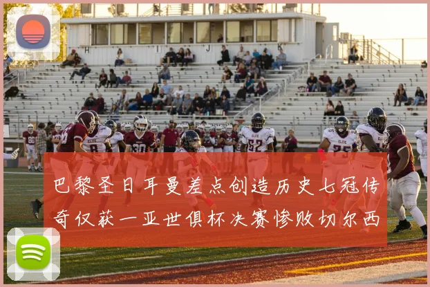 巴黎圣日耳曼差点创造历史七冠传奇仅获一亚世俱杯决赛惨败切尔西