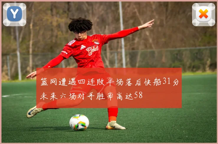 篮网遭遇四连败半场落后快船31分未来六场对手胜率高达58
