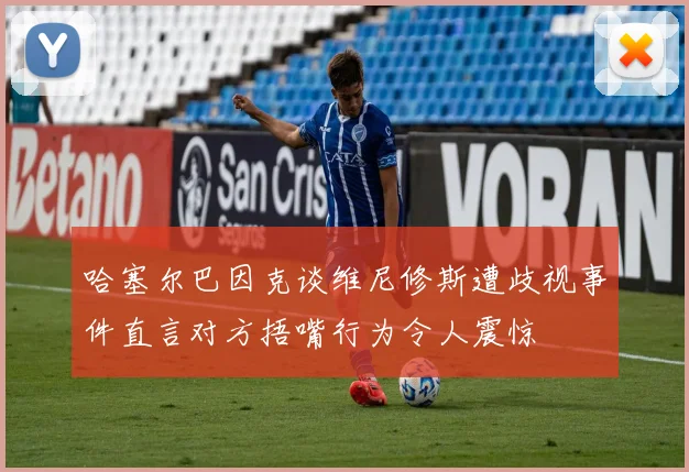 哈塞尔巴因克谈维尼修斯遭歧视事件直言对方捂嘴行为令人震惊