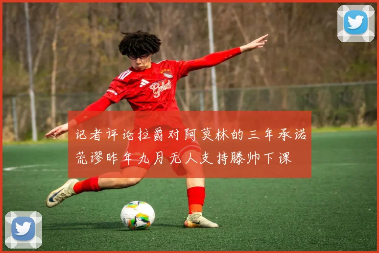 记者评论拉爵对阿莫林的三年承诺荒谬昨年九月无人支持滕帅下课