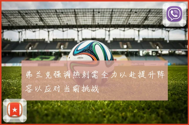 弗兰克强调热刺需全力以赴提升阵容以应对当前挑战