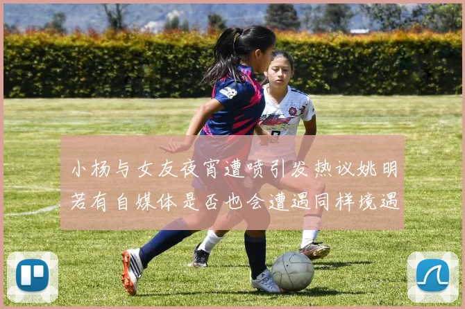 小杨与女友夜宵遭喷引发热议姚明若有自媒体是否也会遭遇同样境遇
