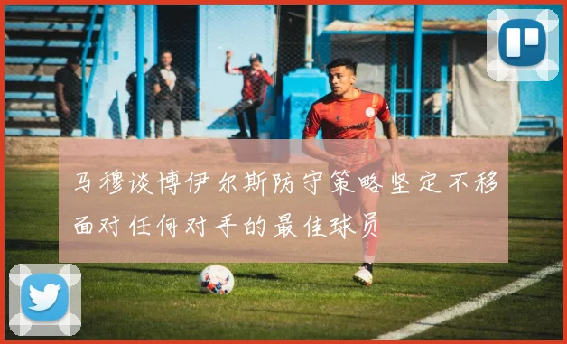 马穆谈博伊尔斯防守策略坚定不移面对任何对手的最佳球员