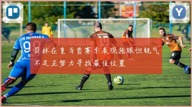 贝林在皇马首赛季表现抢眼但锐气不足正努力寻找最佳位置