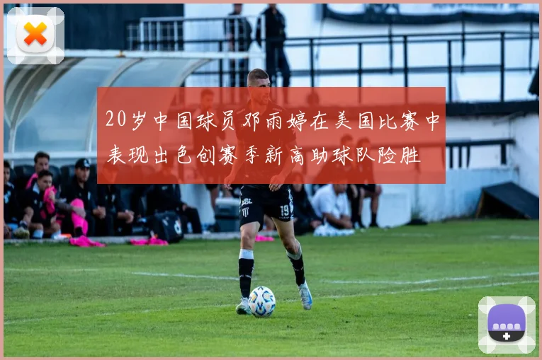 20岁中国球员邓雨婷在美国比赛中表现出色创赛季新高助球队险胜