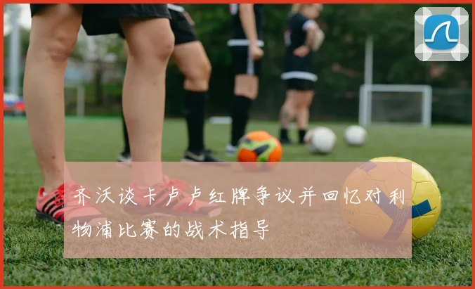 齐沃谈卡卢卢红牌争议并回忆对利物浦比赛的战术指导