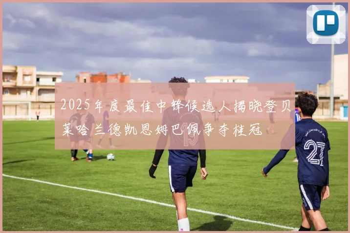 2025年度最佳中锋候选人揭晓登贝莱哈兰德凯恩姆巴佩争夺桂冠
