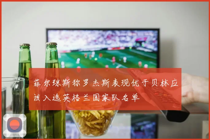 菲尔琼斯称罗杰斯表现优于贝林应该入选英格兰国家队名单