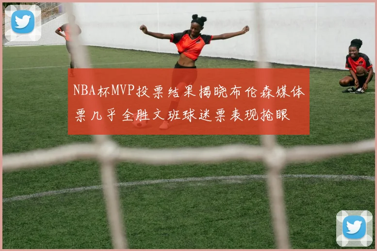 NBA杯MVP投票结果揭晓布伦森媒体票几乎全胜文班球迷票表现抢眼