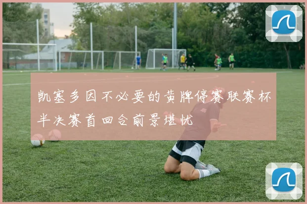凯塞多因不必要的黄牌停赛联赛杯半决赛首回合前景堪忧