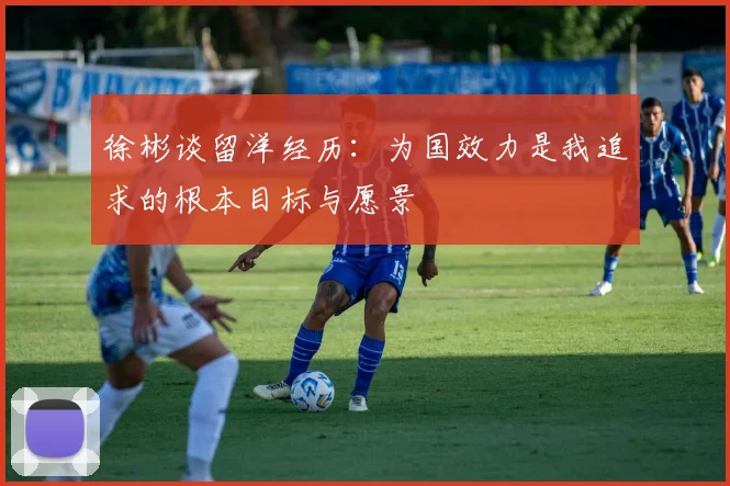 徐彬谈留洋经历：为国效力是我追求的根本目标与愿景