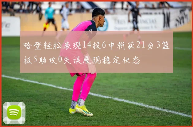 哈登轻松表现14投6中斩获21分3篮板5助攻0失误展现稳定状态