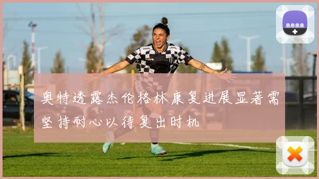 奥特透露杰伦格林康复进展显著需坚持耐心以待复出时机