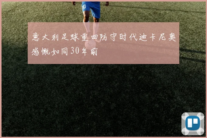 意大利足球重回防守时代迪卡尼奥感慨如同30年前