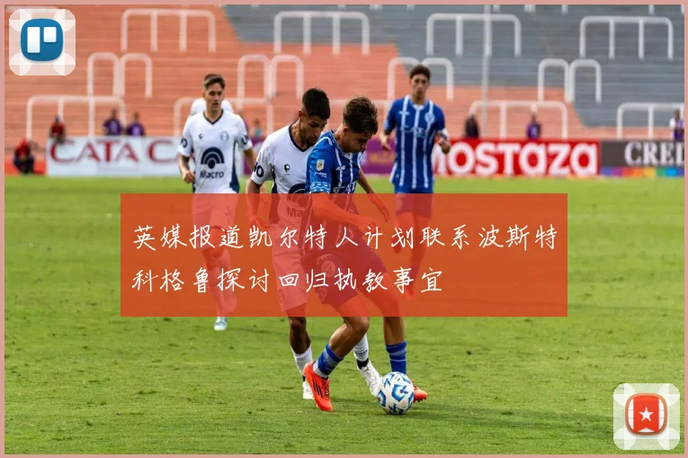 英媒报道凯尔特人计划联系波斯特科格鲁探讨回归执教事宜