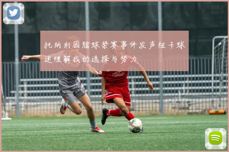 托纳利因赌球禁赛事件发声纽卡球迷理解我的选择与努力