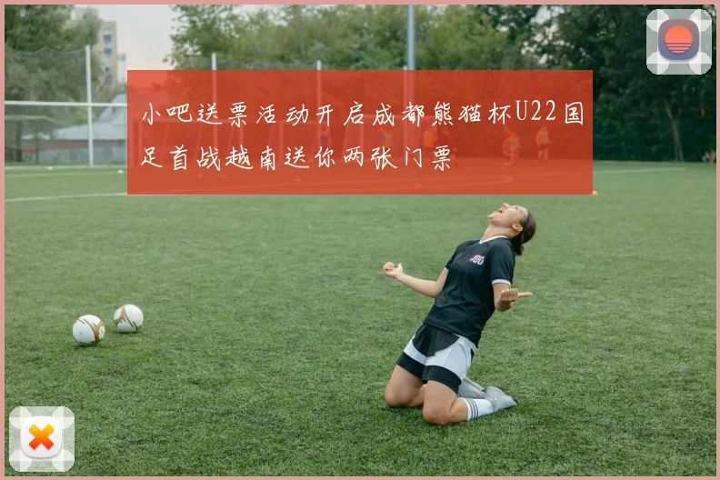 小吧送票活动开启成都熊猫杯U22国足首战越南送你两张门票